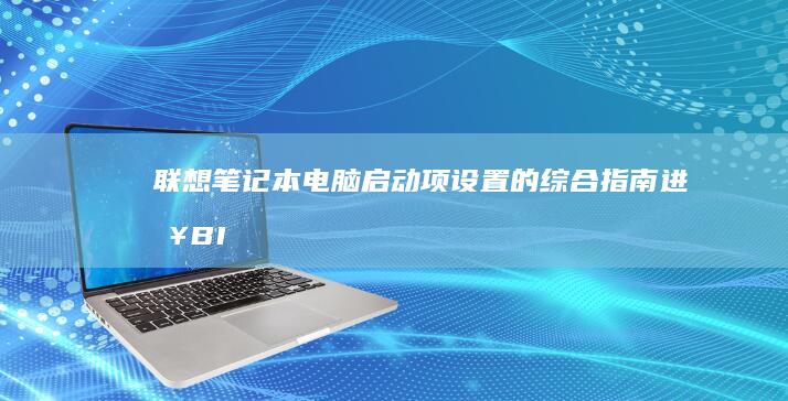 联想笔记本电脑启动项设置的综合指南：进入 BIOS、修改顺序和解决问题 (联想笔记本电脑)