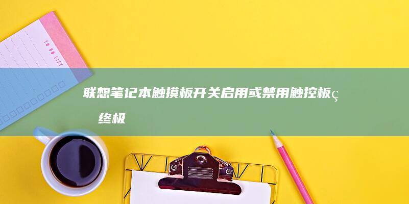 联想笔记本触摸板开关：启用或禁用触控板的终极指南 (联想笔记本触摸板怎么关闭和开启)