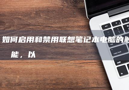 如何启用和禁用联想笔记本电脑的触摸屏功能，以及解决常见问题的技巧 (如何启用和禁用触发器)