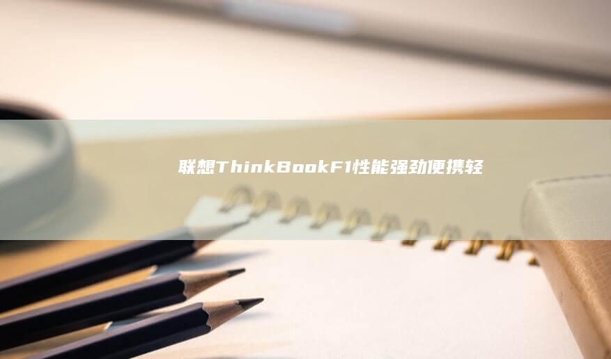 联想 ThinkBook F1：性能强劲、便携轻薄的商务笔记本电脑，专为移动专业人士而设计 (联想thinkbook)