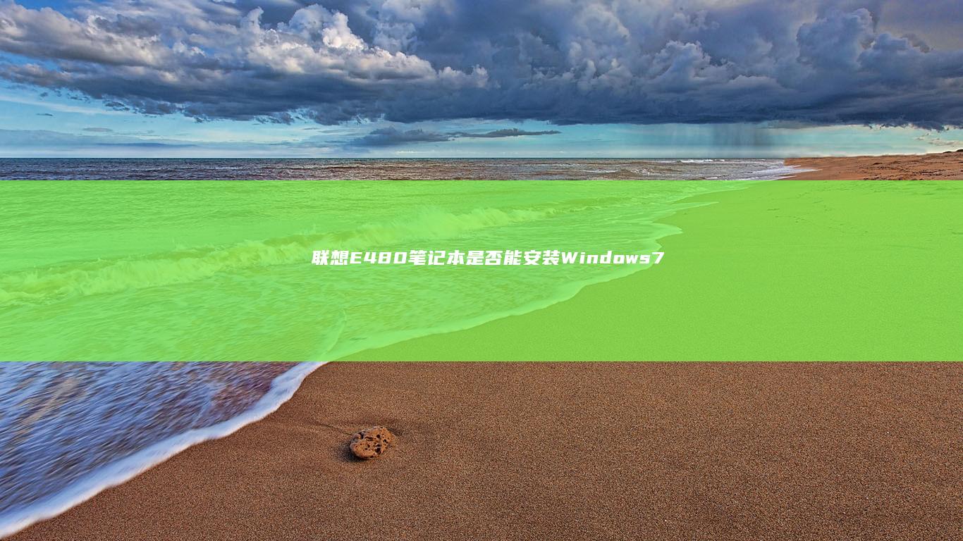 联想E480笔记本是否能安装Windows 7系统？详细分析 (联想e480配置参数)