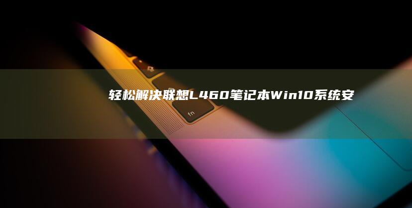 轻松解决：联想L460笔记本Win10系统安装教程 (联???)