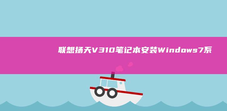 联想扬天V310笔记本安装Windows 7系统的详细步骤与注意事项 (联想扬天v330)