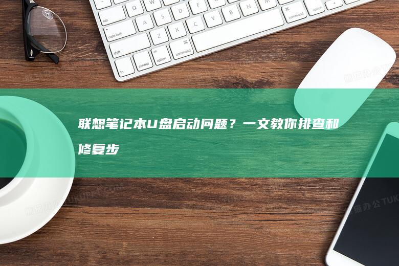 联想笔记本U盘启动问题？一文教你排查和修复步骤 (联想笔记本u启动按f几)